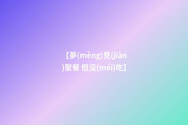 【夢(mèng)見(jiàn)聚餐 但沒(méi)吃】
